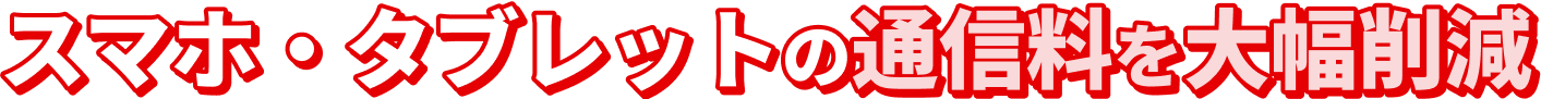 スマホ・タブレットの通信量を大幅削減